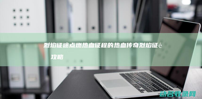 烈焰征途 点燃热血征程的热血传奇 (烈焰征途攻略)