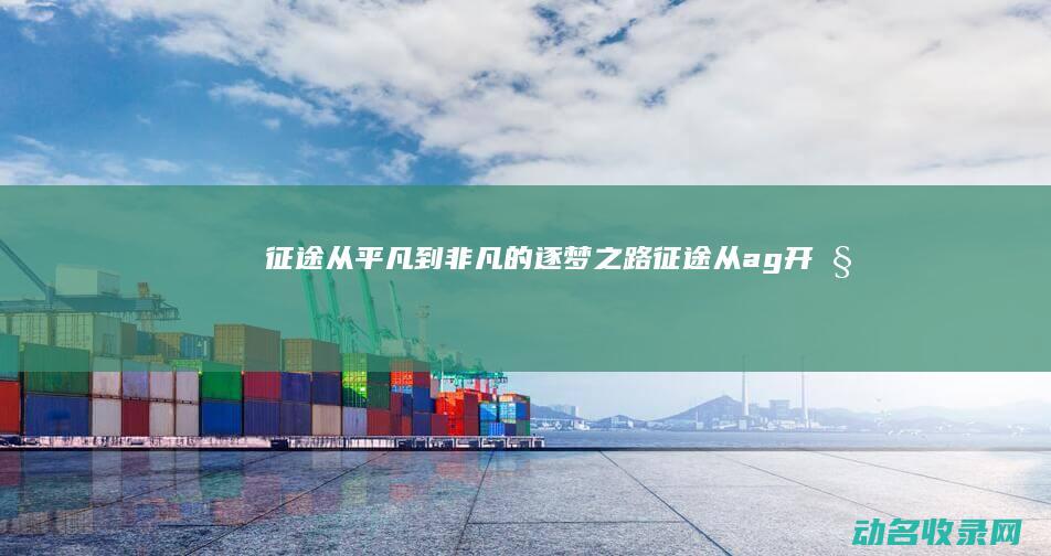 征途 从平凡到非凡的逐梦之路 (征途从ag开始)