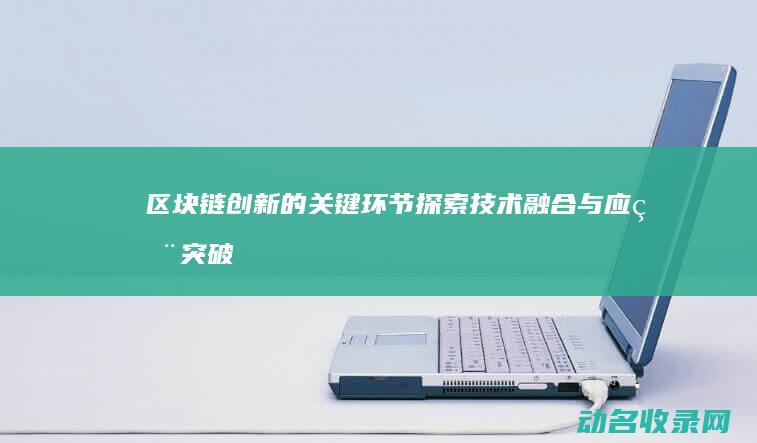 区块链创新的关键环节 探索技术融合与应用突破 (区块链创新的关键)